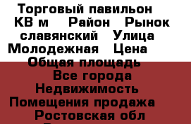 Торговый павильон 25 КВ м. › Район ­ Рынок славянский › Улица ­ Молодежная › Цена ­ 6 000 › Общая площадь ­ 25 - Все города Недвижимость » Помещения продажа   . Ростовская обл.,Волгодонск г.